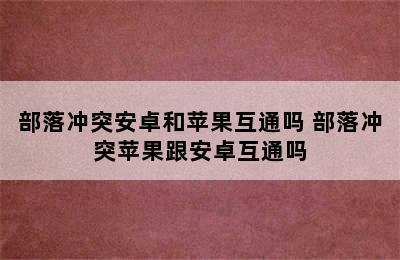 部落冲突安卓和苹果互通吗 部落冲突苹果跟安卓互通吗